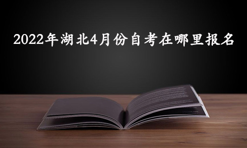 2022年湖北4月份自考在哪里报名