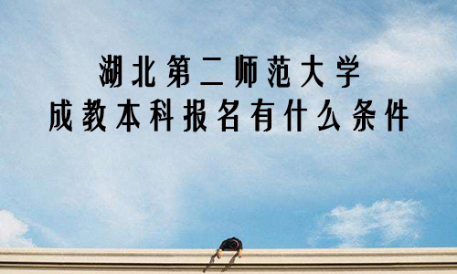 湖北第二师范大学成教本科报名有什么条件