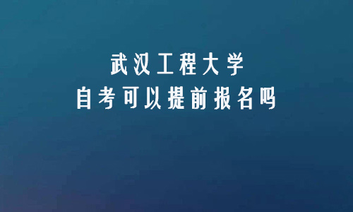 武汉工程大学自考可以提前报名吗