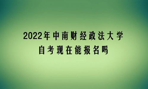 2022年中南财经政法大学自考现在能报名吗