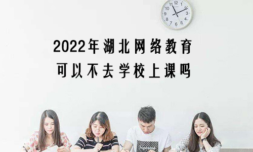 2022年湖北网络教育可以不去学校上课吗