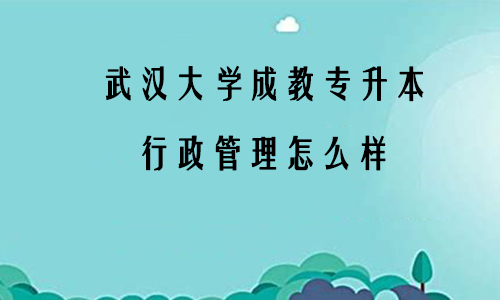 武汉大学成教专升本行政管理怎么样