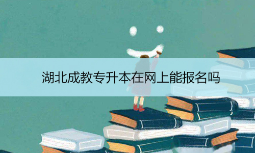 湖北成教专升本在网上能报名吗