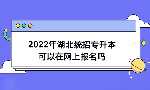 2022年湖北统招专升本可以在网上报名吗