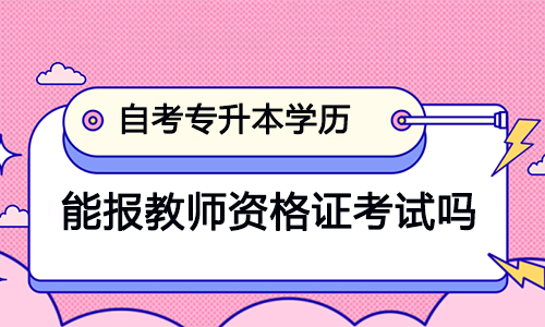 自考专升本学历能报教师资格证考试吗