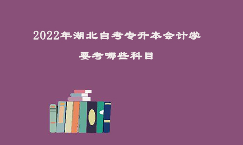 2022年湖北自考专升本会计学要考哪些科目